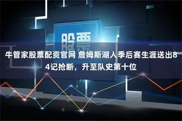 牛管家股票配资官网 詹姆斯湖人季后赛生涯送出84记抢断，升至队史第十位