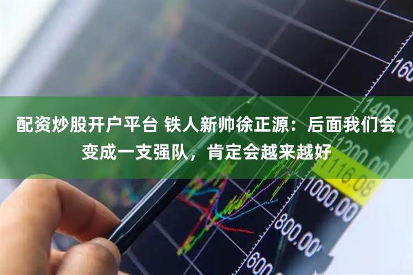 配资炒股开户平台 铁人新帅徐正源：后面我们会变成一支强队，肯定会越来越好