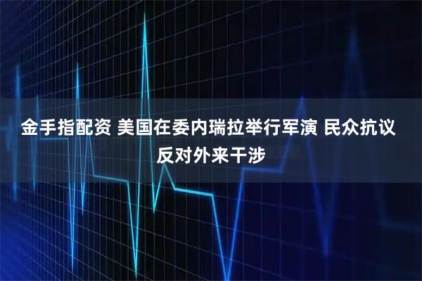 金手指配资 美国在委内瑞拉举行军演 民众抗议 反对外来干涉
