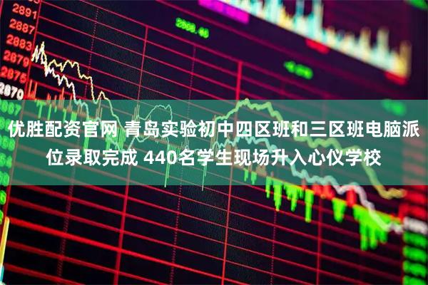 优胜配资官网 青岛实验初中四区班和三区班电脑派位录取完成 440名学生现场升入心仪学校