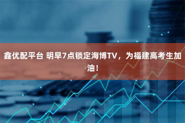 鑫优配平台 明早7点锁定海博TV，为福建高考生加油！