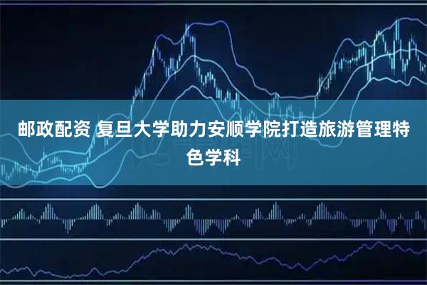 邮政配资 复旦大学助力安顺学院打造旅游管理特色学科