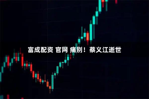 富成配资 官网 痛别！蔡义江逝世