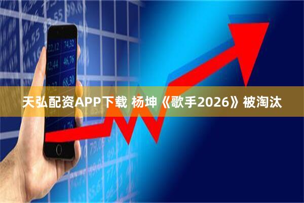 天弘配资APP下载 杨坤《歌手2026》被淘汰