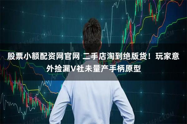 股票小额配资网官网 二手店淘到绝版货！玩家意外捡漏V社未量产手柄原型