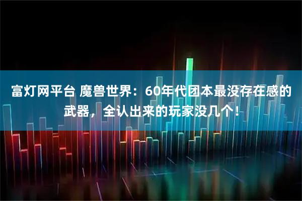 富灯网平台 魔兽世界：60年代团本最没存在感的武器，全认出来的玩家没几个！