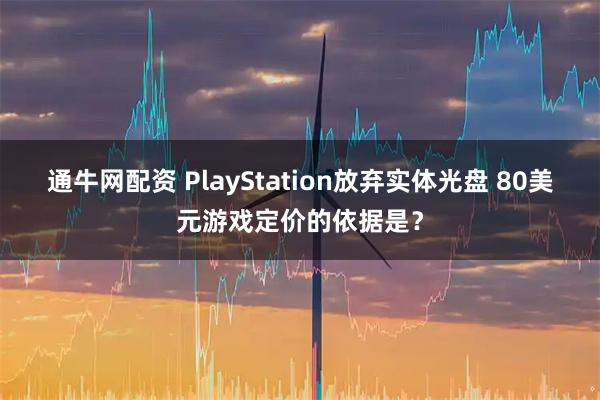 通牛网配资 PlayStation放弃实体光盘 80美元游戏定价的依据是？