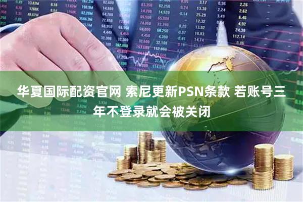 华夏国际配资官网 索尼更新PSN条款 若账号三年不登录就会被关闭