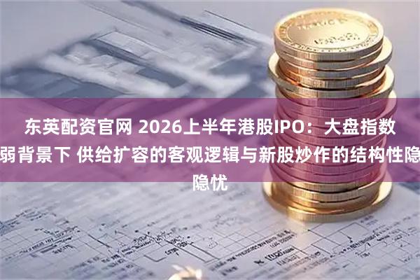 东英配资官网 2026上半年港股IPO:大盘指数走弱背景下 供给扩容的客观逻辑与新股炒作的结构性隐忧
