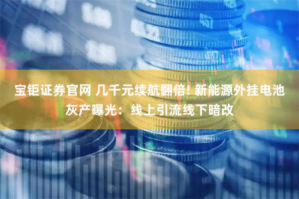 宝钜证券官网 几千元续航翻倍! 新能源外挂电池灰产曝光：线上引流线下暗改